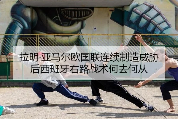 拉明·亚马尔欧国联连续制造威胁后西班牙右路战术何去何从