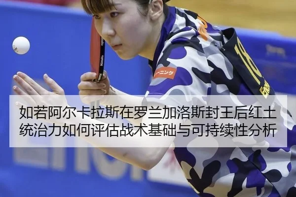 如若阿尔卡拉斯在罗兰加洛斯封王后红土统治力如何评估战术基础与可持续性分析