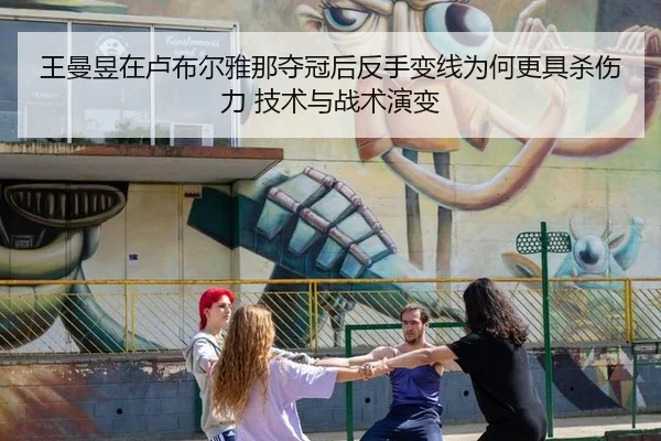 王曼昱在卢布尔雅那夺冠后反手变线为何更具杀伤力 技术与战术演变