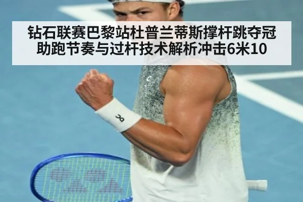 钻石联赛巴黎站杜普兰蒂斯撑杆跳夺冠 助跑节奏与过杆技术解析冲击6米10