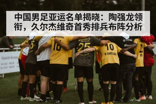 中国男足亚运名单揭晓:陶强龙领衔,久尔杰维奇首秀排兵布阵分析