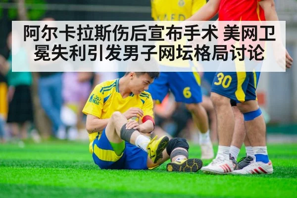 阿尔卡拉斯伤后宣布手术 美网卫冕失利引发男子网坛格局讨论